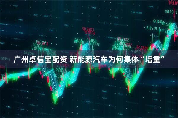 广州卓信宝配资 新能源汽车为何集体“增重”