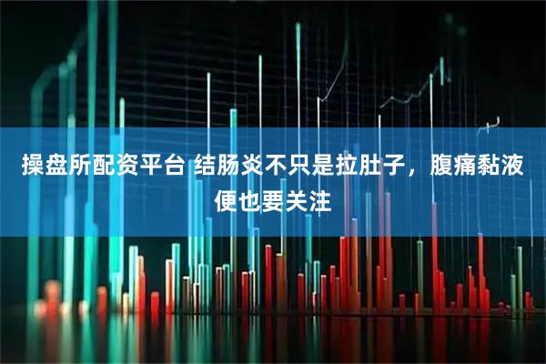 操盘所配资平台 结肠炎不只是拉肚子，腹痛黏液便也要关注