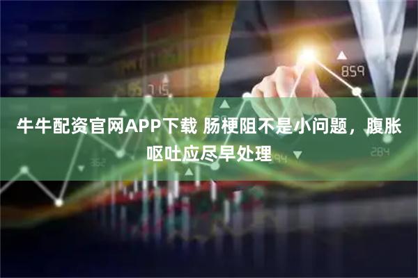 牛牛配资官网APP下载 肠梗阻不是小问题,腹胀呕吐应尽早处理