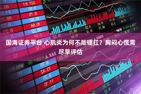 国海证券平台 心肌炎为何不能硬扛？胸闷心慌需尽早评估