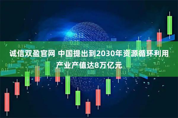 诚信双盈官网 中国提出到2030年资源循环利用产业产值达8万亿元