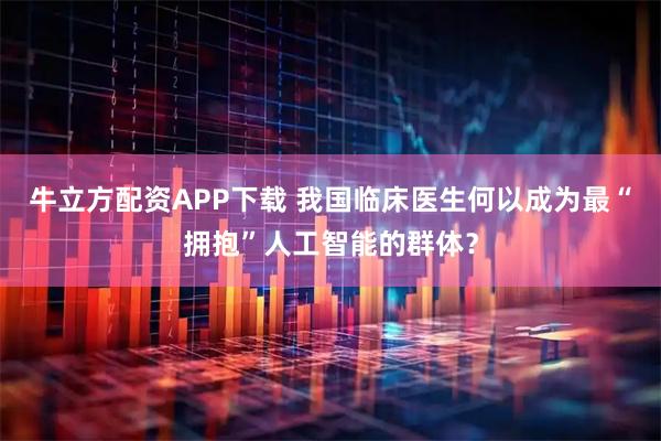 牛立方配资APP下载 我国临床医生何以成为最“拥抱”人工智能的群体?