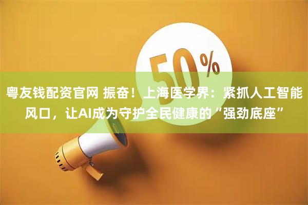 粤友钱配资官网 振奋!上海医学界:紧抓人工智能风口,让AI成为守护全民健康的“强劲底座”