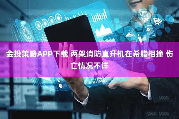 金投策略APP下载 两架消防直升机在希腊相撞 伤亡情况不详