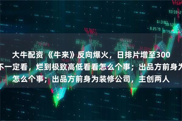 大牛配资 《牛来》反向爆火，日排片增至300场；网友调侃：烂片不一定看，烂到极致高低看看怎么个事；出品方前身为装修公司，主创两人