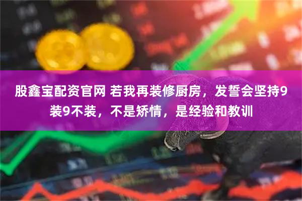股鑫宝配资官网 若我再装修厨房，发誓会坚持9装9不装，不是矫情，是经验和教训
