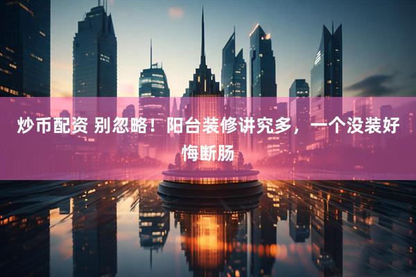 炒币配资 别忽略！阳台装修讲究多，一个没装好悔断肠