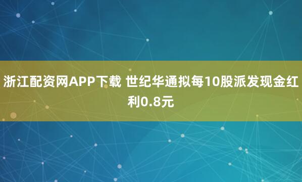 浙江配资网APP下载 世纪华通拟每10股派发现金红利0.8元