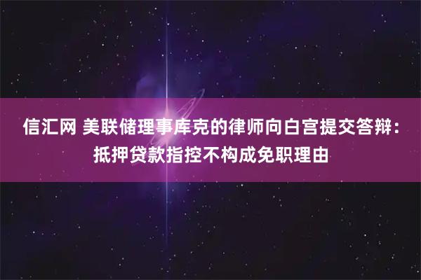 信汇网 美联储理事库克的律师向白宫提交答辩：抵押贷款指控不构成免职理由
