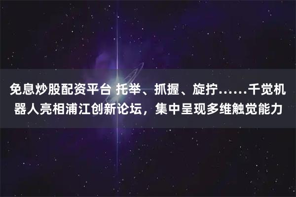 免息炒股配资平台 托举、抓握、旋拧……千觉机器人亮相浦江创新论坛，集中呈现多维触觉能力
