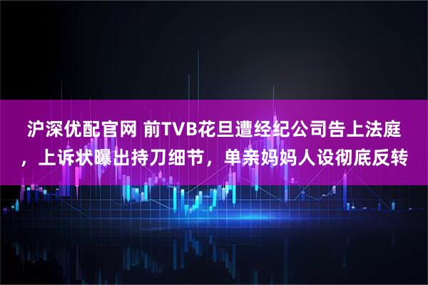 沪深优配官网 前TVB花旦遭经纪公司告上法庭，上诉状曝出持刀细节，单亲妈妈人设彻底反转