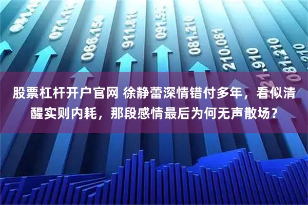 股票杠杆开户官网 徐静蕾深情错付多年，看似清醒实则内耗，那段感情最后为何无声散场？