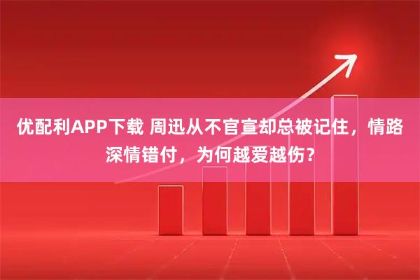 优配利APP下载 周迅从不官宣却总被记住，情路深情错付，为何越爱越伤？