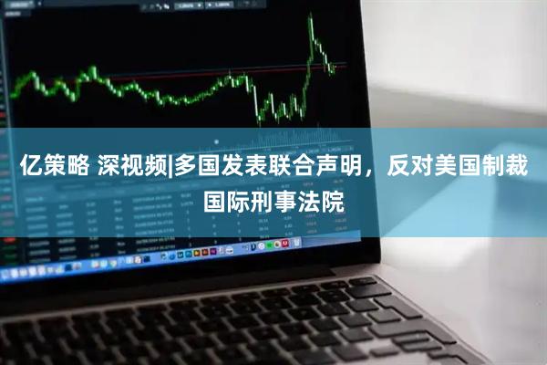 亿策略 深视频|多国发表联合声明，反对美国制裁国际刑事法院
