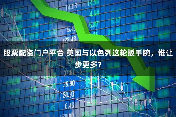 股票配资门户平台 英国与以色列这轮扳手腕，谁让步更多？