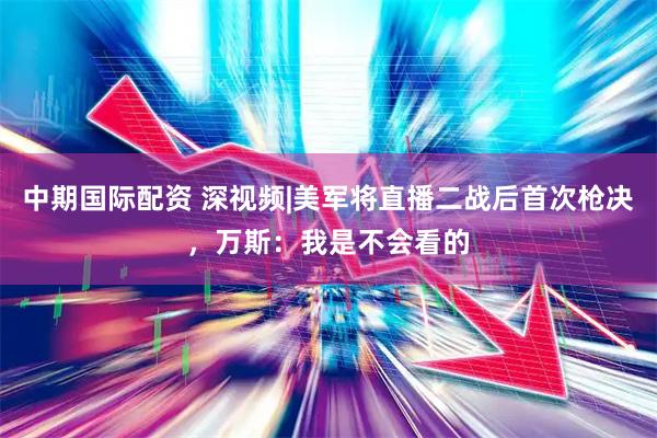 中期国际配资 深视频|美军将直播二战后首次枪决，万斯：我是不会看的