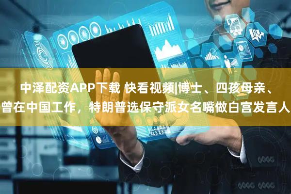 中泽配资APP下载 快看视频|博士、四孩母亲、曾在中国工作，特朗普选保守派女名嘴做白宫发言人